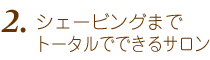 2.シェービングまでトータルでできるサロン